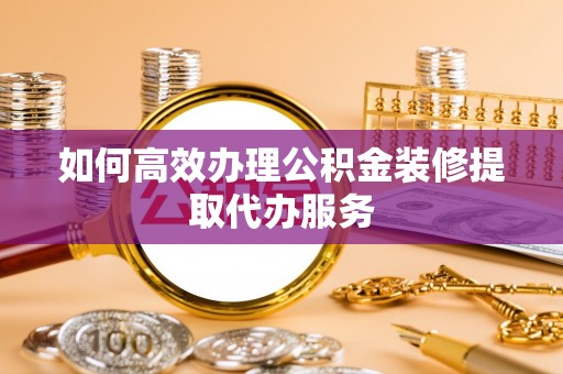 义马如何高效办理公积金装修提取代办服务
