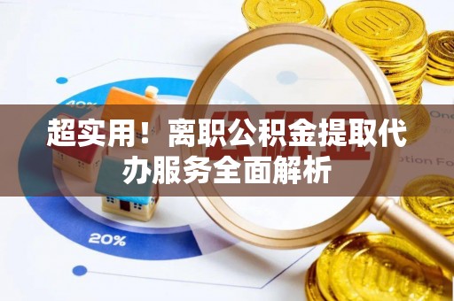 义马超实用！离职公积金提取代办服务全面解析