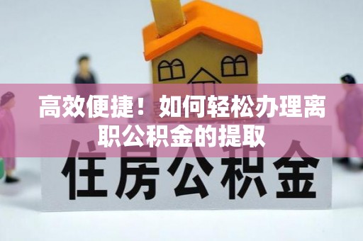 义马高效便捷！如何轻松办理离职公积金的提取