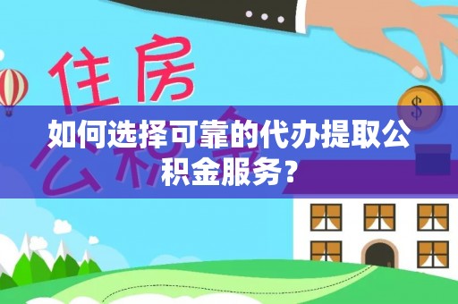 义马如何选择可靠的代办提取公积金服务？