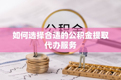 义马如何选择合适的公积金提取代办服务
