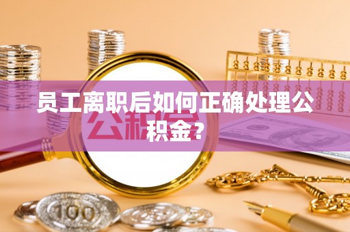义马员工离职后如何正确处理公积金？