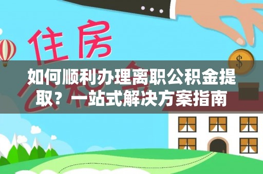 义马如何顺利办理离职公积金提取？一站式解决方案指南