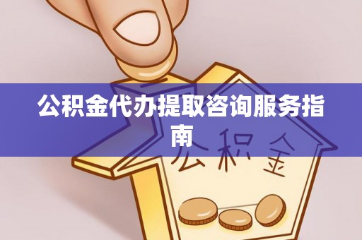 义马公积金代办提取咨询服务指南