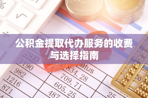 义马公积金提取代办服务的收费与选择指南