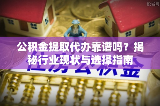 义马公积金提取代办靠谱吗？揭秘行业现状与选择指南