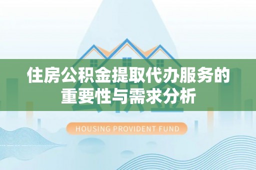 义马住房公积金提取代办服务的重要性与需求分析