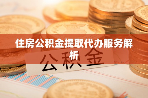 义马住房公积金提取代办服务解析