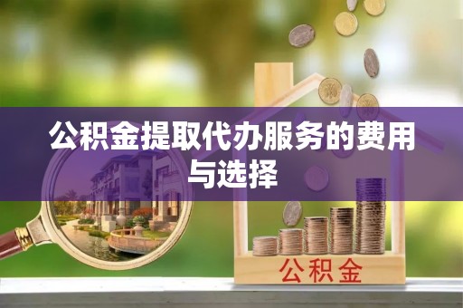 义马公积金提取代办服务的费用与选择
