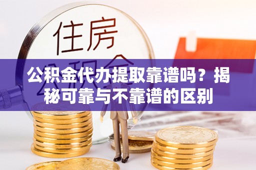 义马公积金代办提取靠谱吗？揭秘可靠与不靠谱的区别