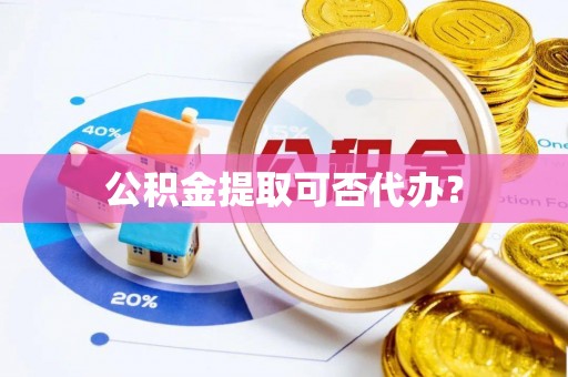 义马公积金提取可否代办？