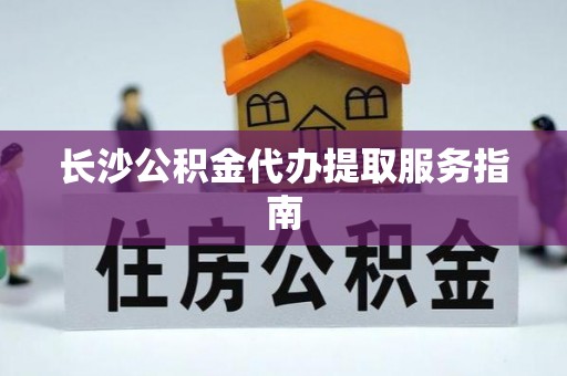 义马长沙公积金代办提取服务指南