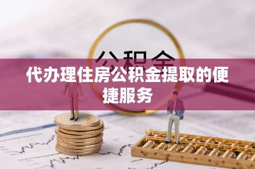义马代办理住房公积金提取的便捷服务