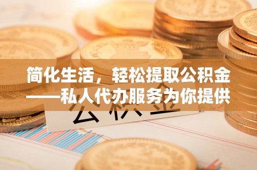 义马简化生活，轻松提取公积金——私人代办服务为你提供便利