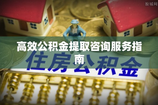 义马高效公积金提取咨询服务指南