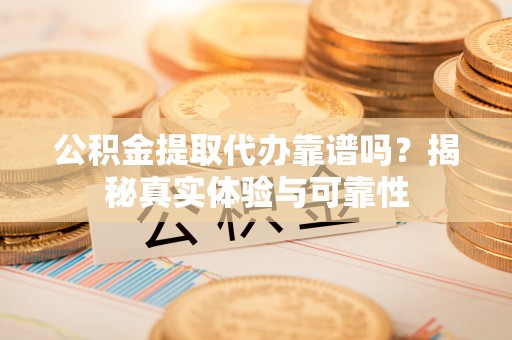 义马公积金提取代办靠谱吗？揭秘真实体验与可靠性