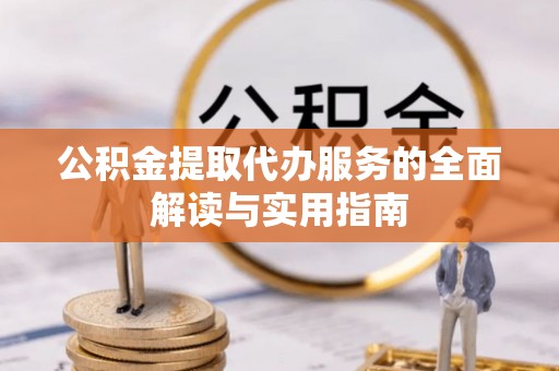 义马公积金提取代办服务的全面解读与实用指南