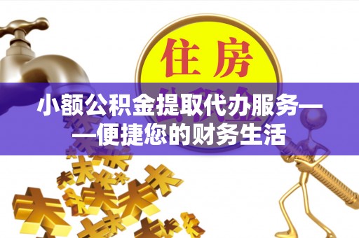 义马小额公积金提取代办服务——便捷您的财务生活