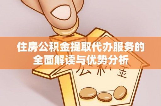 义马住房公积金提取代办服务的全面解读与优势分析