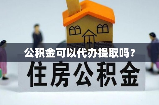 义马公积金可以代办提取吗？