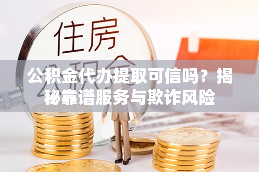 义马公积金代办提取可信吗？揭秘靠谱服务与欺诈风险